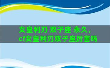 女皇利刃 双子座 永久，cf女皇利刃双子座厉害吗